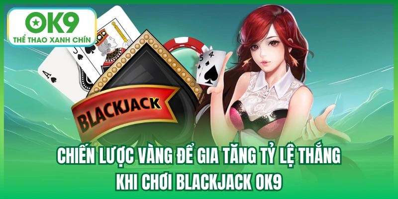 Chiến lược vàng để gia tăng tỷ lệ thắng khi chơi Blackjack OK9